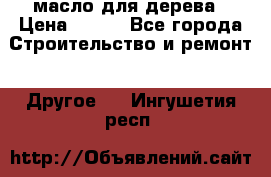 масло для дерева › Цена ­ 200 - Все города Строительство и ремонт » Другое   . Ингушетия респ.